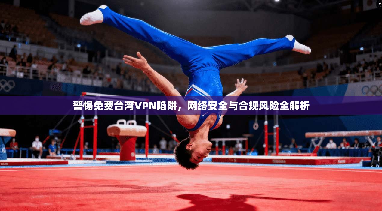 警惕免费台湾VPN陷阱,网络安全与合规风险全解析 警惕免费台湾VPN陷阱,网络安全与合规风险全解析