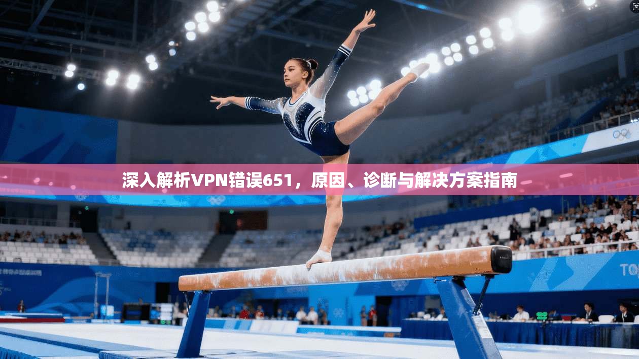 深入解析VPN错误651,原因、诊断与解决方案指南 深入解析VPN错误651,原因、诊断与解决方案指南