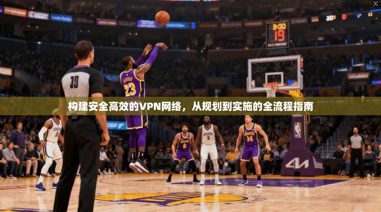 构建安全高效的VPN网络,从规划到实施的全流程指南 构建安全高效的VPN网络,从规划到实施的全流程指南