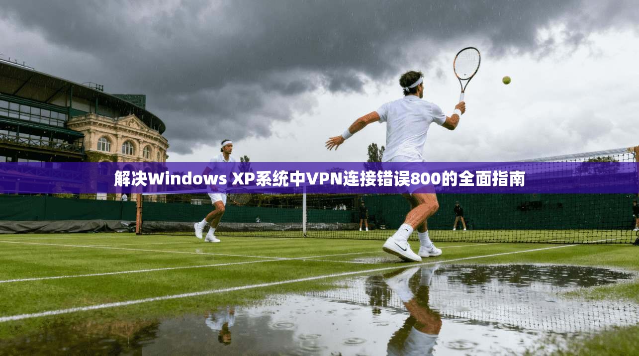 解决Windows XP系统中VPN连接错误800的全面指南