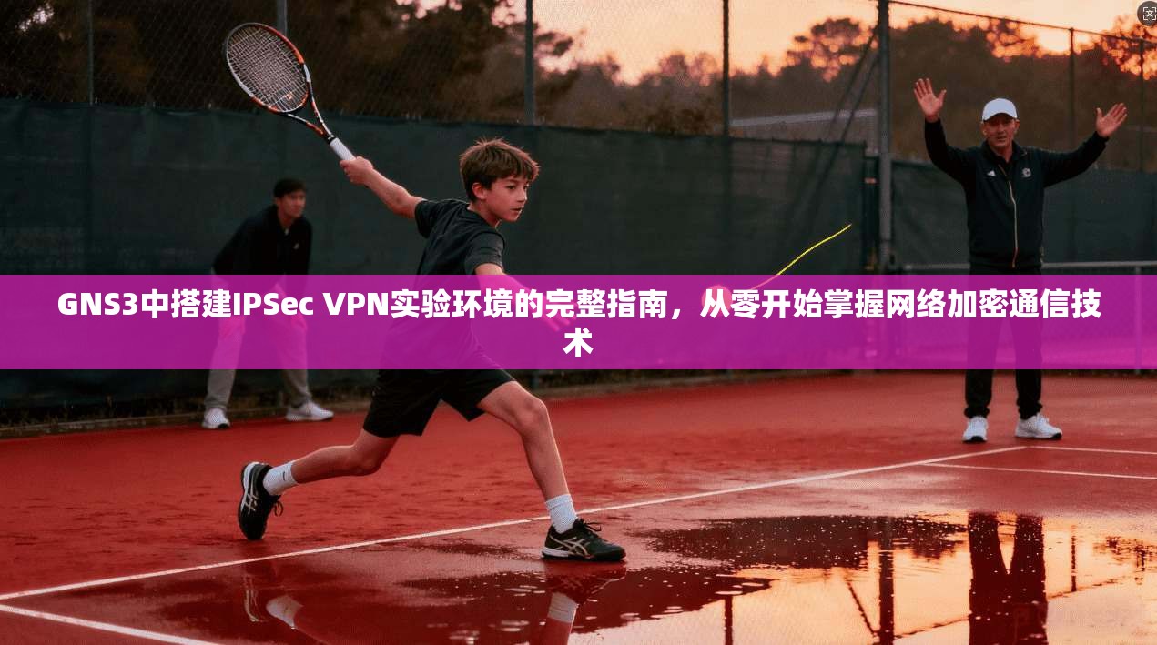 GNS3中搭建IPSec VPN实验环境的完整指南，从零开始掌握网络加密通信技术