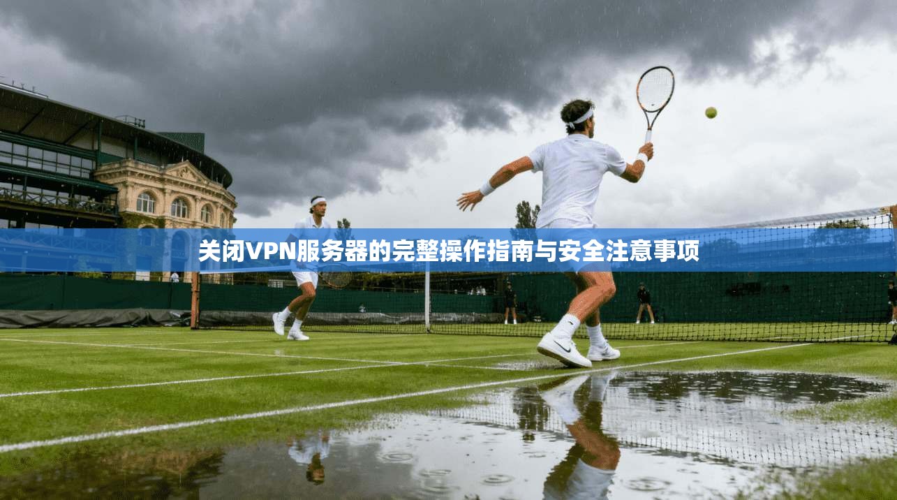 关闭VPN服务器的完整操作指南与安全注意事项 关闭VPN服务器的完整操作指南与安全注意事项