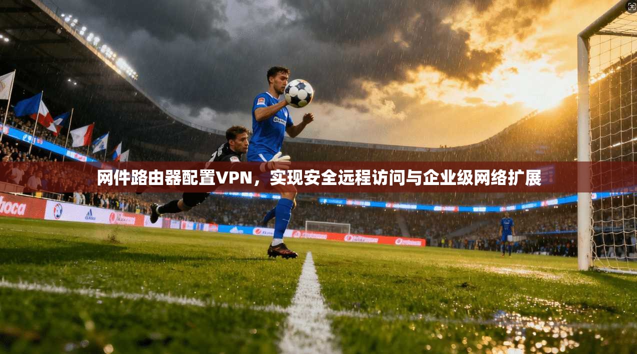 网件路由器配置VPN，实现安全远程访问与企业级网络扩展