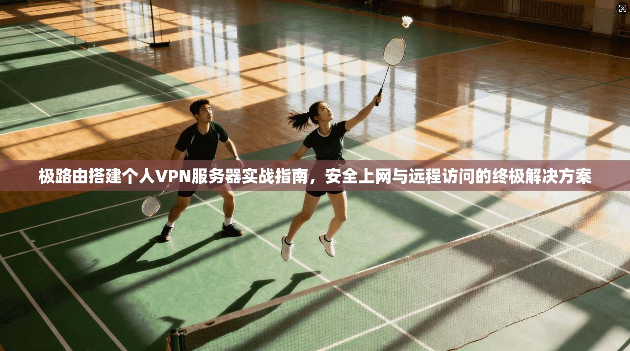 极路由搭建个人VPN服务器实战指南，安全上网与远程访问的终极解决方案