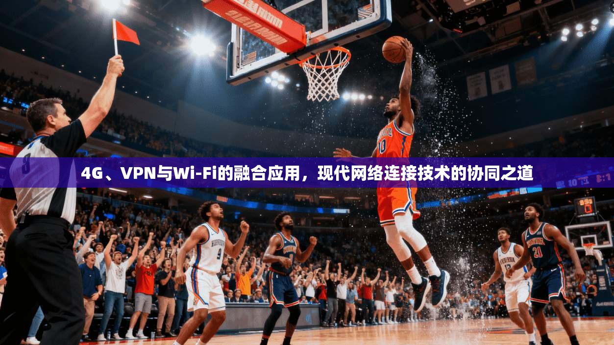 4G、VPN与Wi-Fi的融合应用,现代网络连接技术的协同之道 4G、VPN与Wi-Fi的融合应用,现代网络连接技术的协同之道