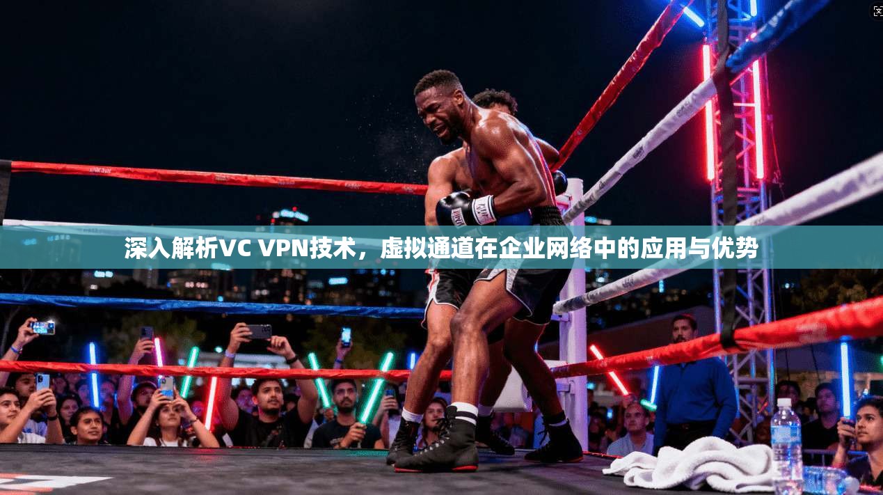 深入解析VC VPN技术，虚拟通道在企业网络中的应用与优势