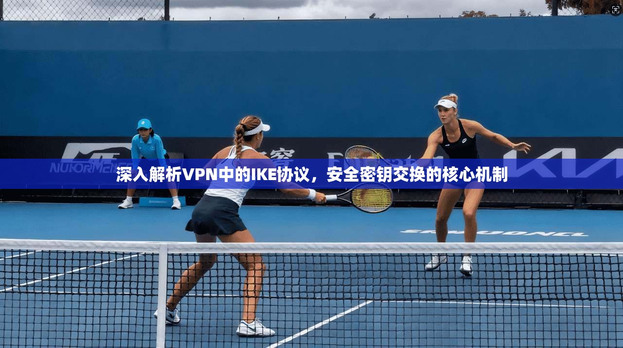 深入解析VPN中的IKE协议,安全密钥交换的核心机制 深入解析VPN中的IKE协议,安全密钥交换的核心机制
