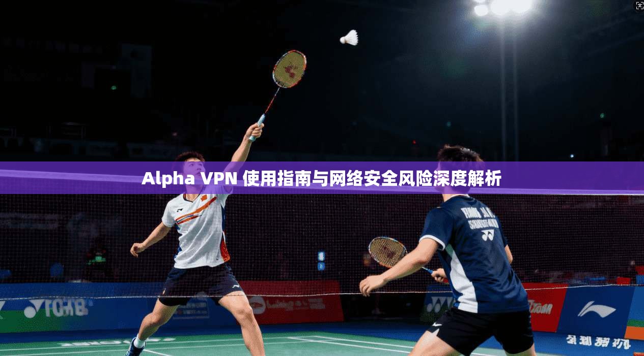 Alpha VPN 使用指南与网络安全风险深度解析