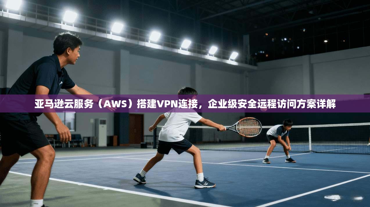 亚马逊云服务(AWS)搭建VPN连接,企业级安全远程访问方案详解 亚马逊云服务(AWS)搭建VPN连接,企业级安全远程访问方案详解