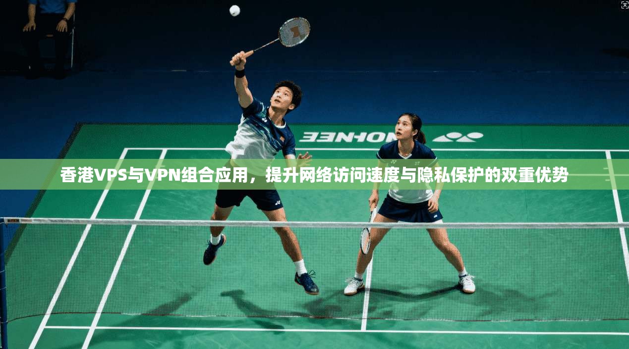 香港VPS与VPN组合应用，提升网络访问速度与隐私保护的双重优势
