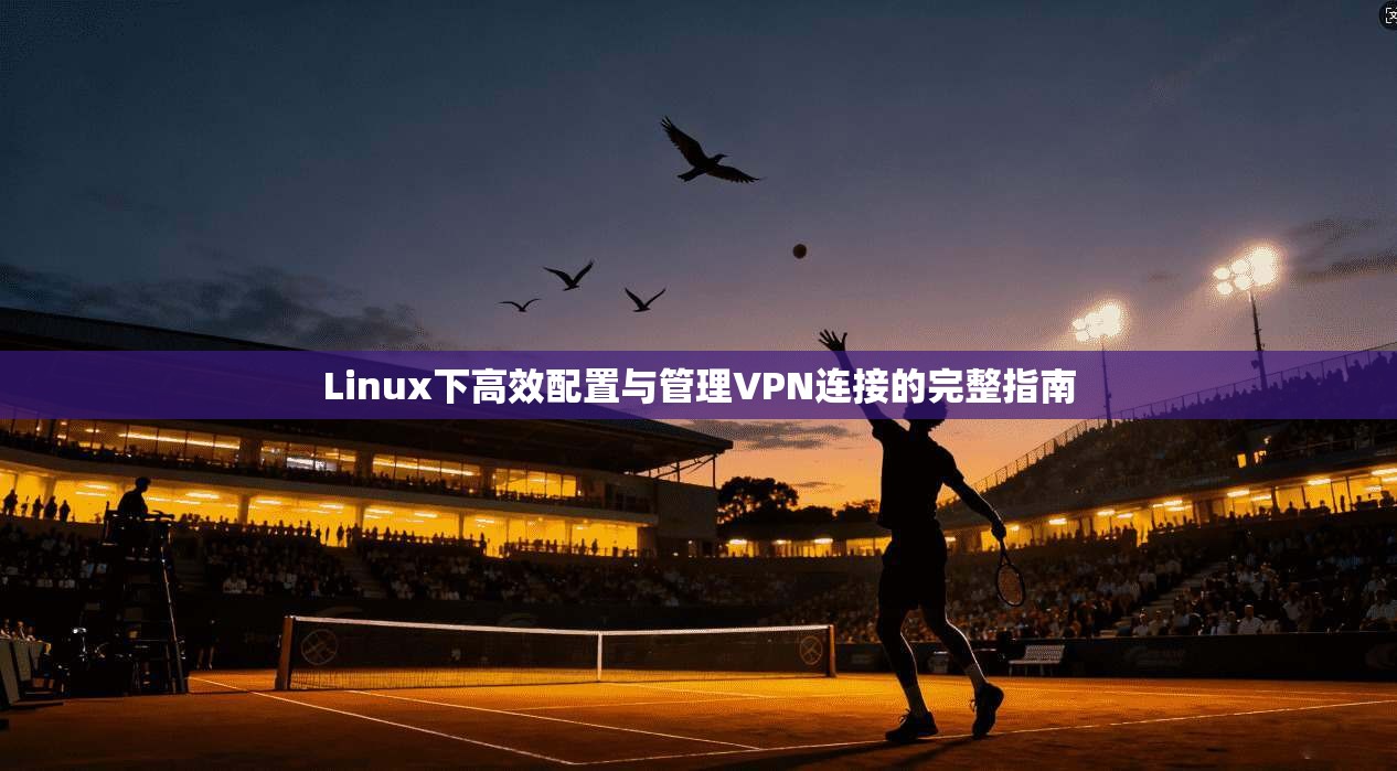 Linux下高效配置与管理VPN连接的完整指南
