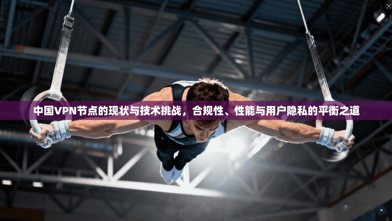 中国VPN节点的现状与技术挑战,合规性、性能与用户隐私的平衡之道 中国VPN节点的现状与技术挑战,合规性、性能与用户隐私的平衡之道