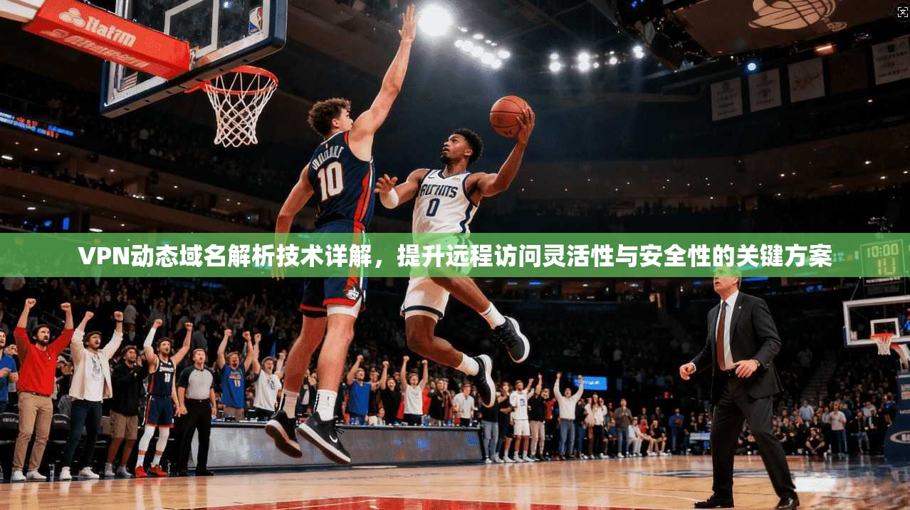 VPN动态域名解析技术详解,提升远程访问灵活性与安全性的关键方案 VPN动态域名解析技术详解,提升远程访问灵活性与安全性的关键方案