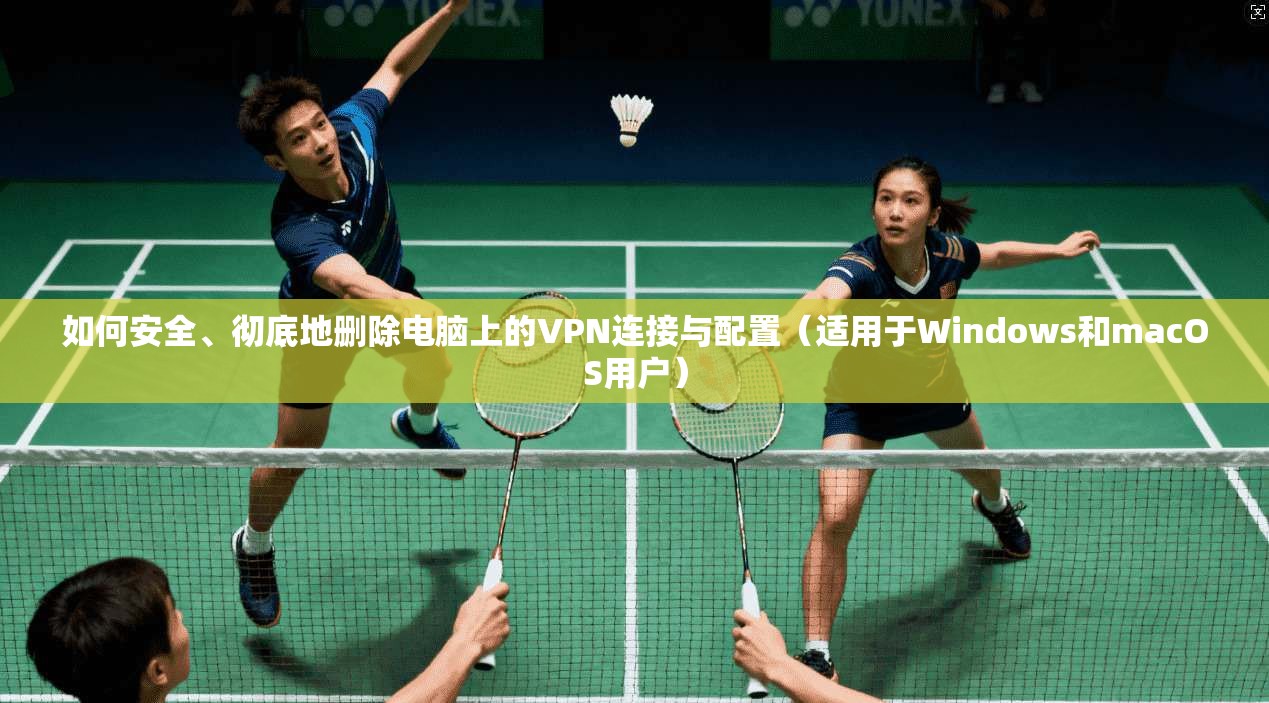 如何安全、彻底地删除电脑上的VPN连接与配置（适用于Windows和macOS用户）