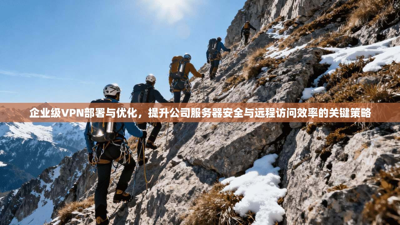 企业级VPN部署与优化，提升公司服务器安全与远程访问效率的关键策略