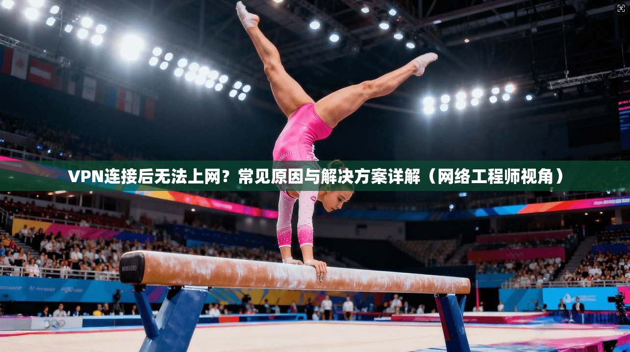 VPN连接后无法上网？常见原因与解决方案详解（网络工程师视角）
