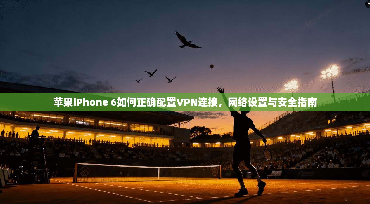 苹果iPhone 6如何正确配置VPN连接，网络设置与安全指南