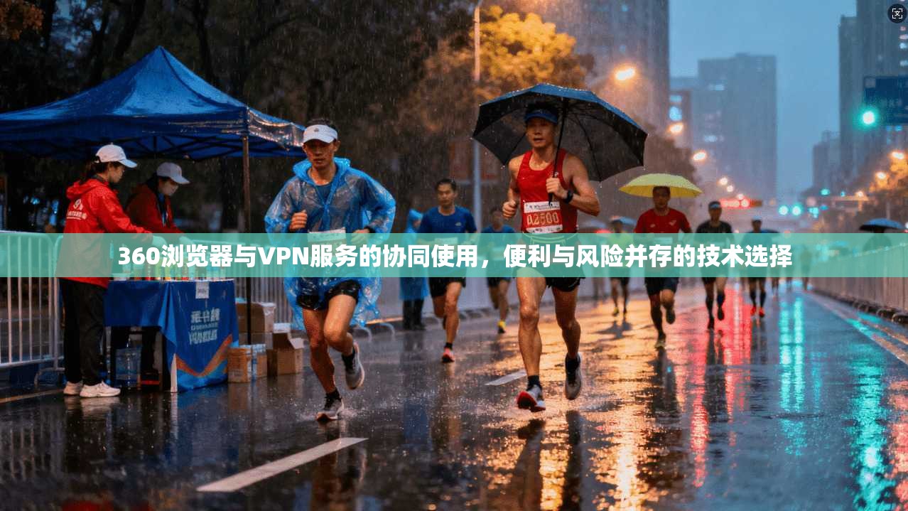 360浏览器与VPN服务的协同使用，便利与风险并存的技术选择