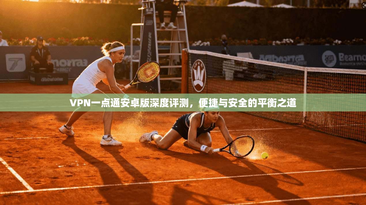 VPN一点通安卓版深度评测，便捷与安全的平衡之道