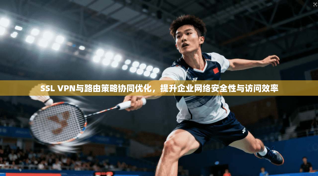 SSL VPN与路由策略协同优化,提升企业网络安全性与访问效率 SSL VPN与路由策略协同优化,提升企业网络安全性与访问效率
