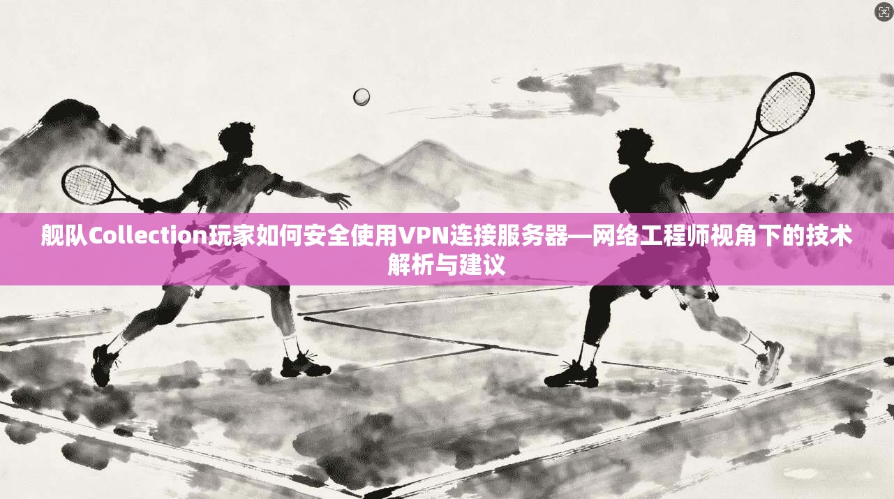 舰队Collection玩家如何安全使用VPN连接服务器—网络工程师视角下的技术解析与建议 舰队Collection玩家如何安全使用VPN连接服务器—网络工程师视角下的技术解析与建议