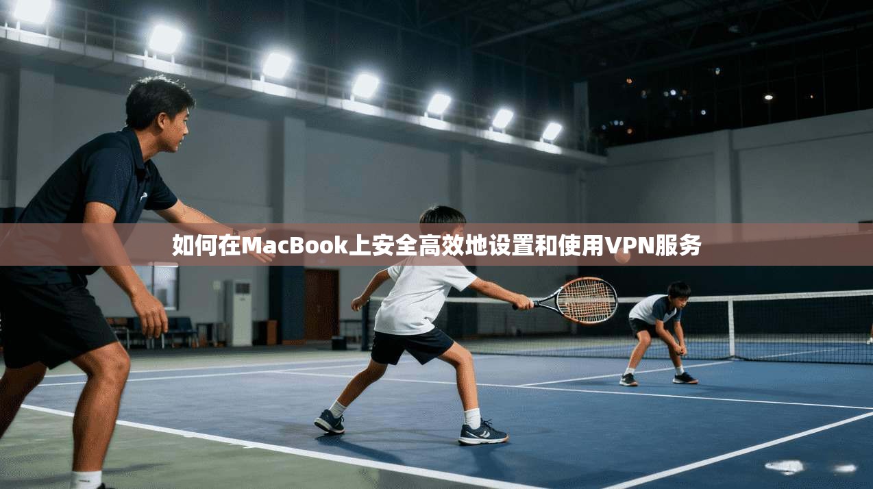 如何在MacBook上安全高效地设置和使用VPN服务 如何在MacBook上安全高效地设置和使用VPN服务