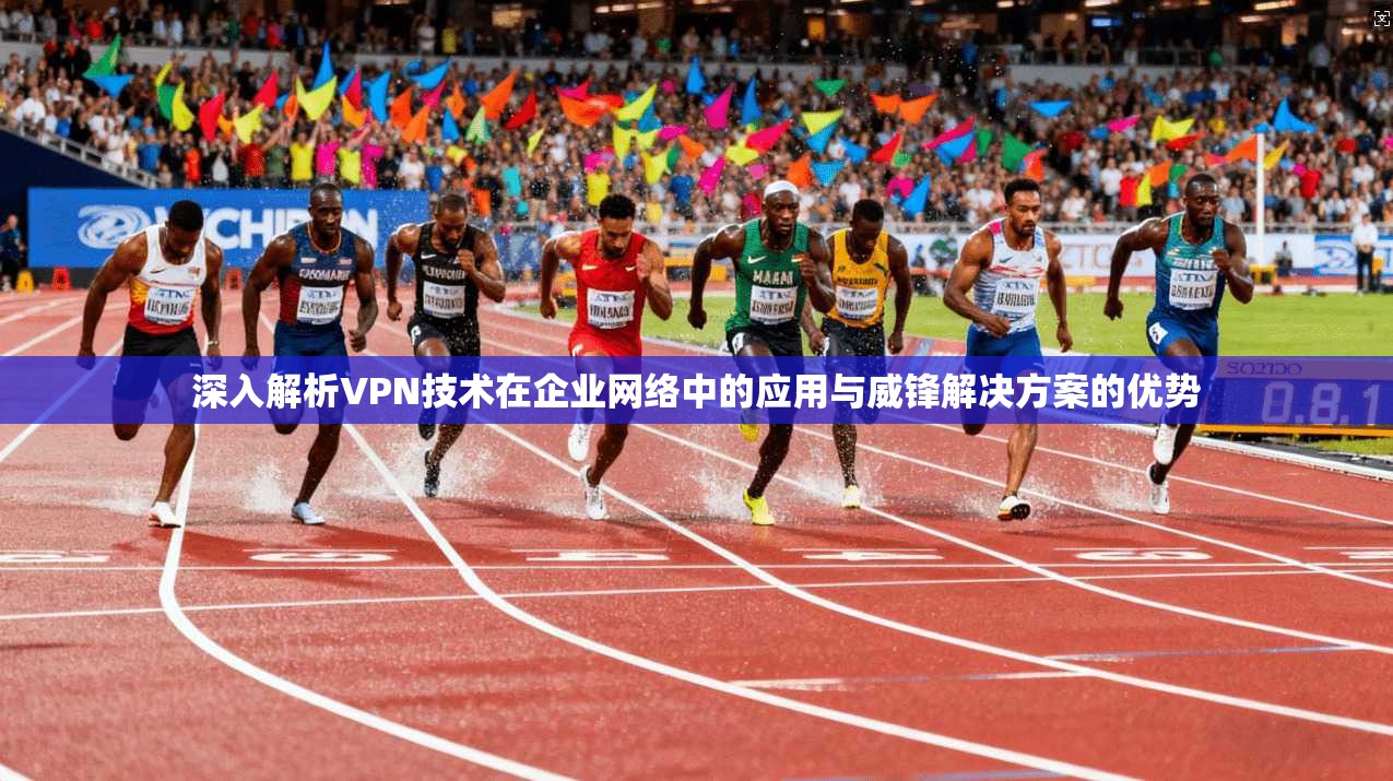 深入解析VPN技术在企业网络中的应用与威锋解决方案的优势 深入解析VPN技术在企业网络中的应用与威锋解决方案的优势