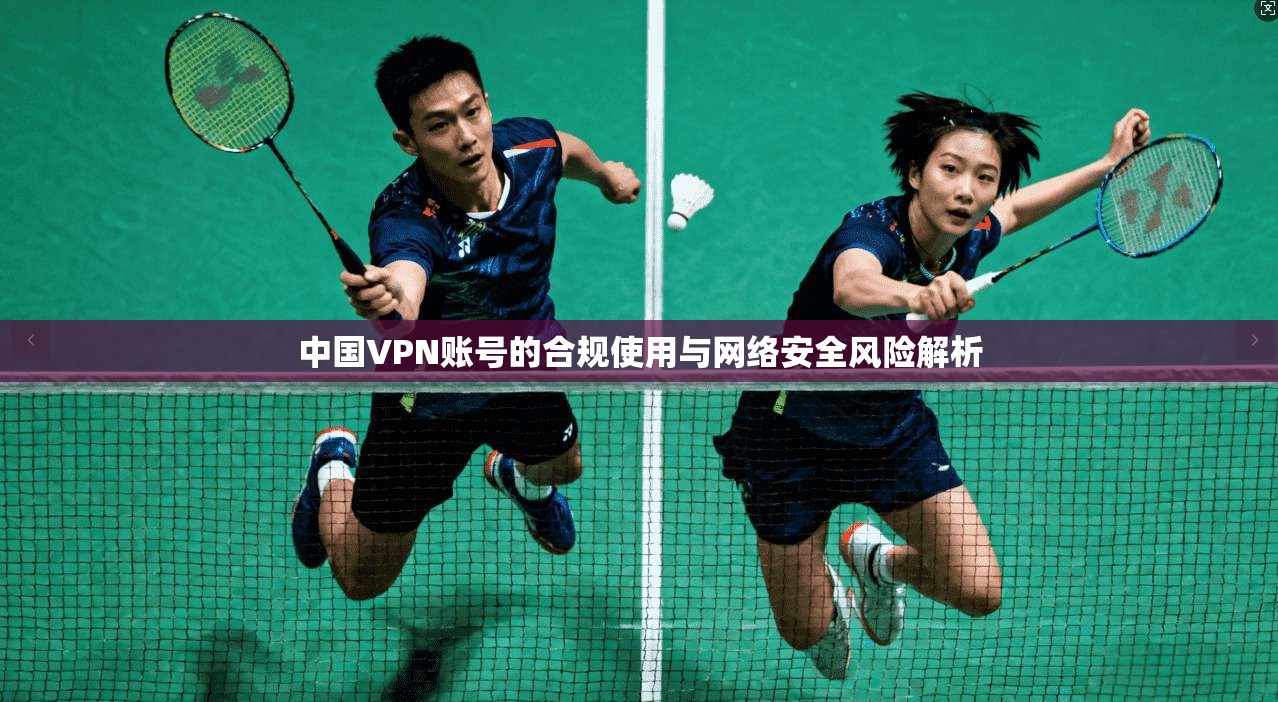 中国VPN账号的合规使用与网络安全风险解析 中国VPN账号的合规使用与网络安全风险解析