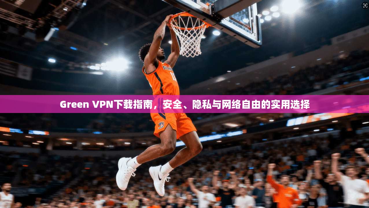 Green VPN下载指南，安全、隐私与网络自由的实用选择