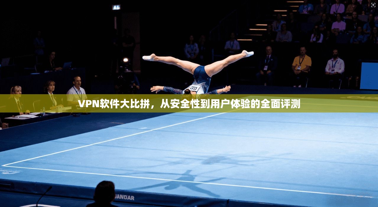 VPN软件大比拼,从安全性到用户体验的全面评测 VPN软件大比拼,从安全性到用户体验的全面评测