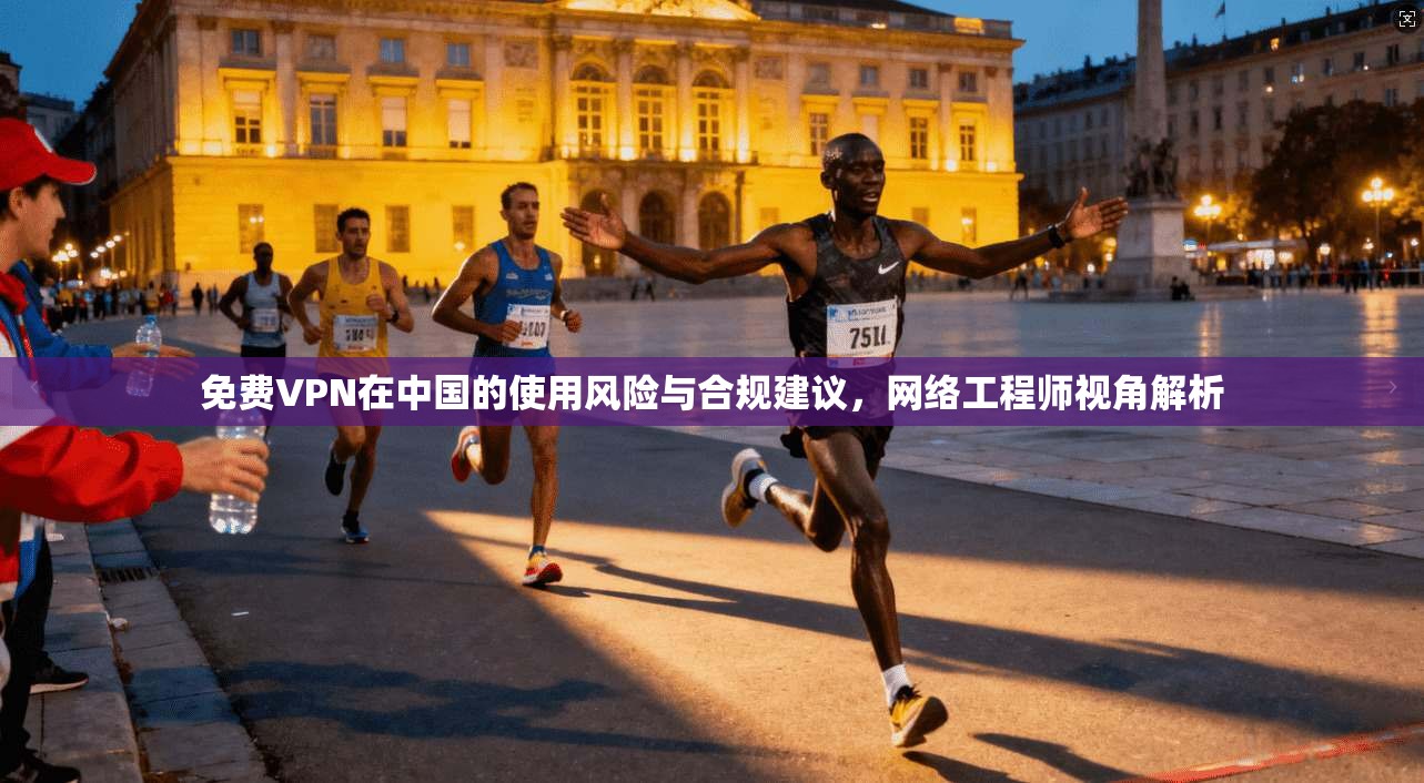 免费VPN在中国的使用风险与合规建议,网络工程师视角解析 免费VPN在中国的使用风险与合规建议,网络工程师视角解析