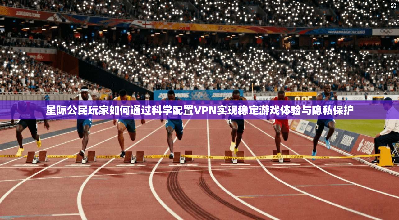 星际公民玩家如何通过科学配置VPN实现稳定游戏体验与隐私保护 星际公民玩家如何通过科学配置VPN实现稳定游戏体验与隐私保护
