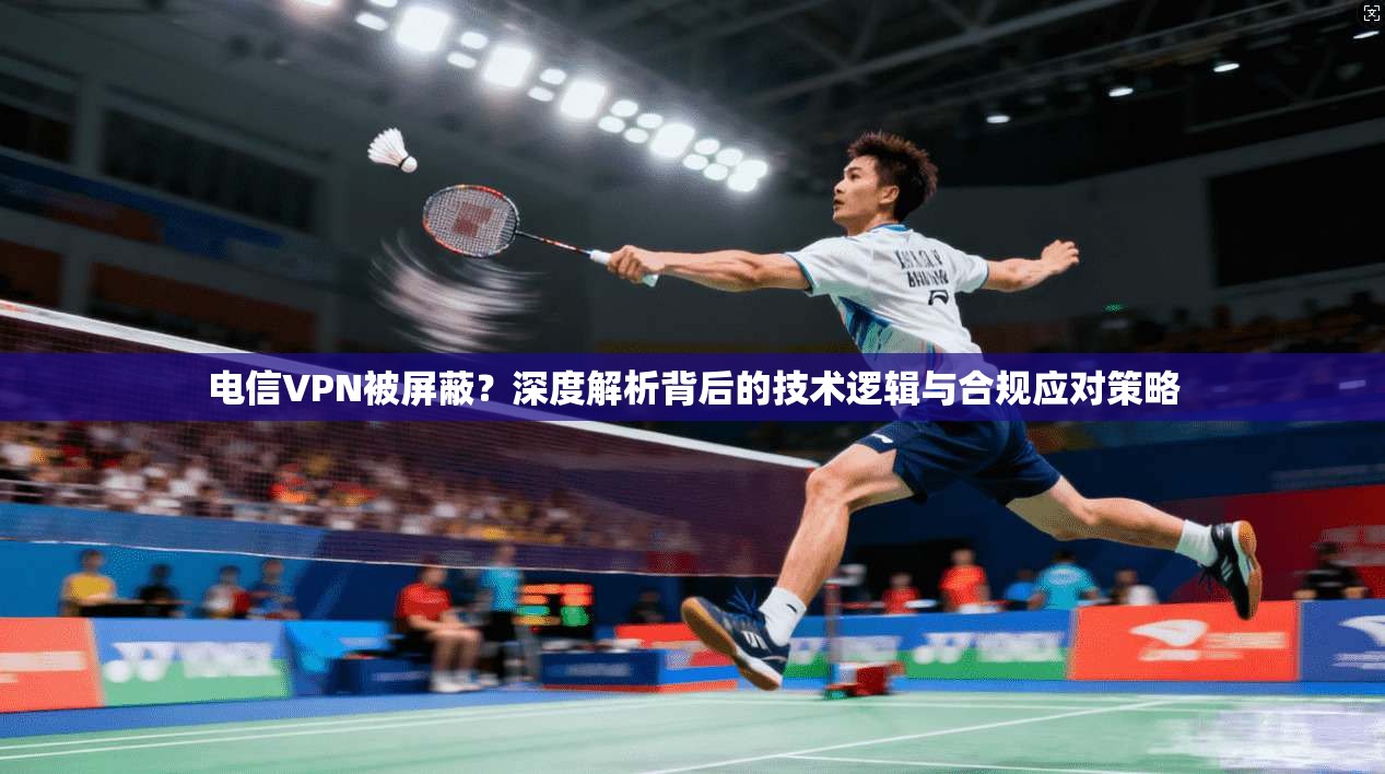 电信VPN被屏蔽？深度解析背后的技术逻辑与合规应对策略