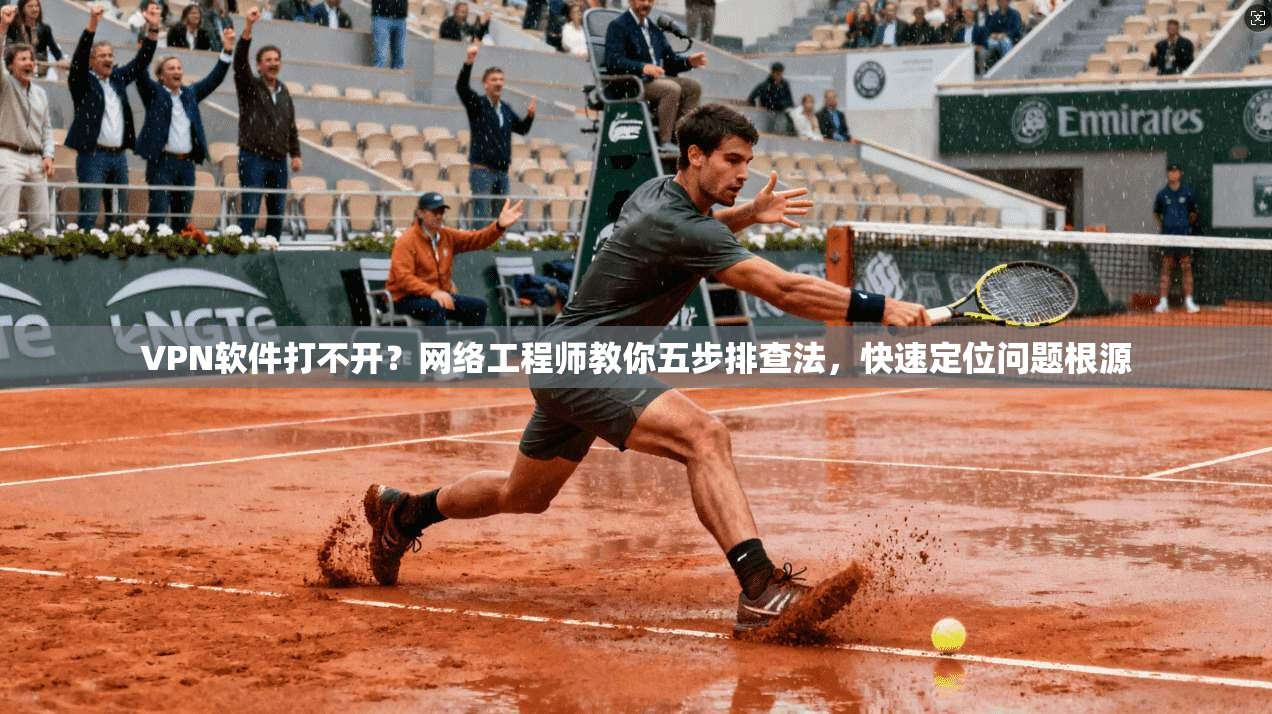 VPN软件打不开？网络工程师教你五步排查法，快速定位问题根源