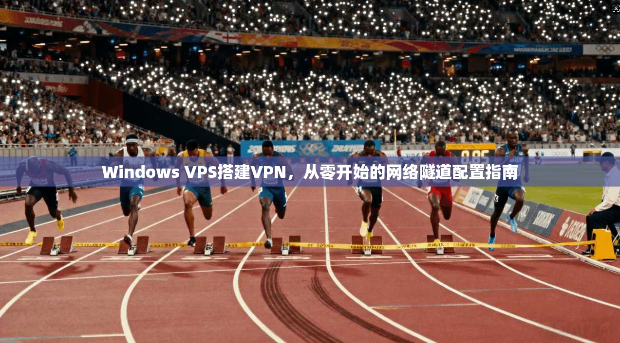 Windows VPS搭建VPN，从零开始的网络隧道配置指南