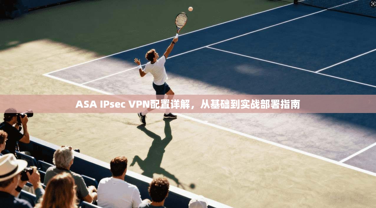 ASA IPsec VPN配置详解，从基础到实战部署指南