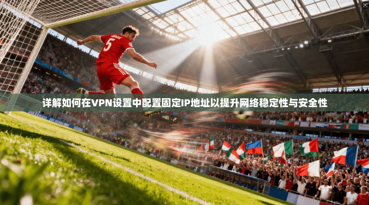 详解如何在VPN设置中配置固定IP地址以提升网络稳定性与安全性