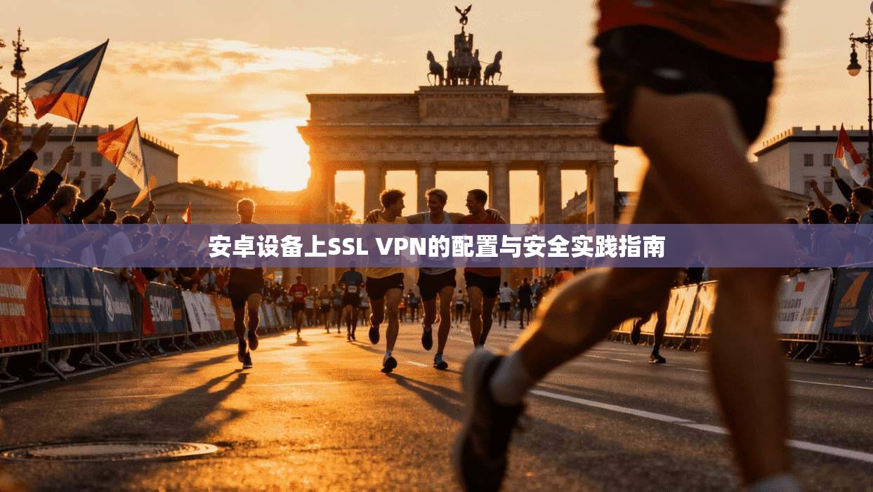 安卓设备上SSL VPN的配置与安全实践指南