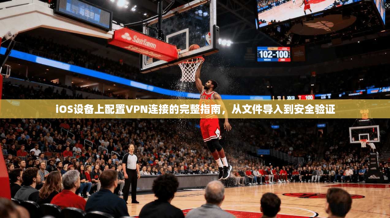 iOS设备上配置VPN连接的完整指南，从文件导入到安全验证