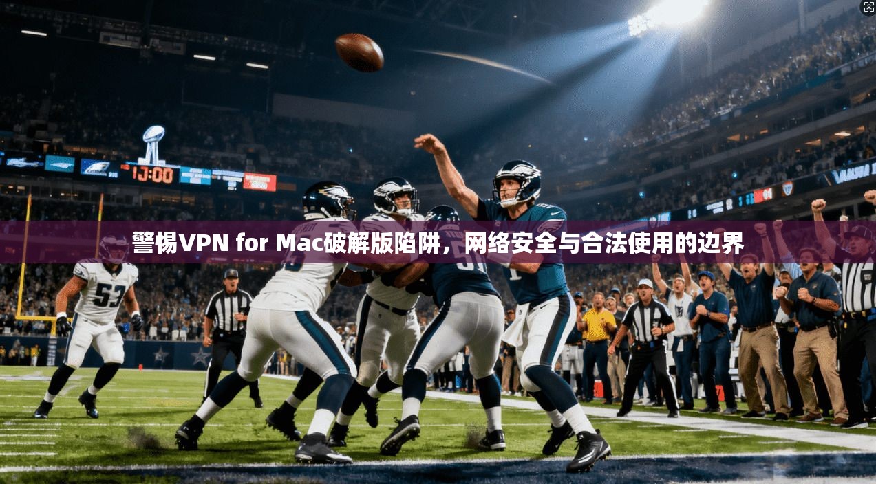 警惕VPN for Mac破解版陷阱,网络安全与合法使用的边界 警惕VPN for Mac破解版陷阱,网络安全与合法使用的边界