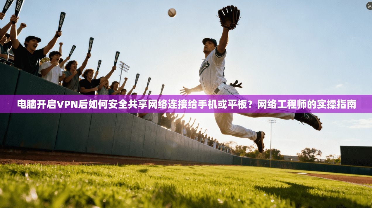 电脑开启VPN后如何安全共享网络连接给手机或平板？网络工程师的实操指南