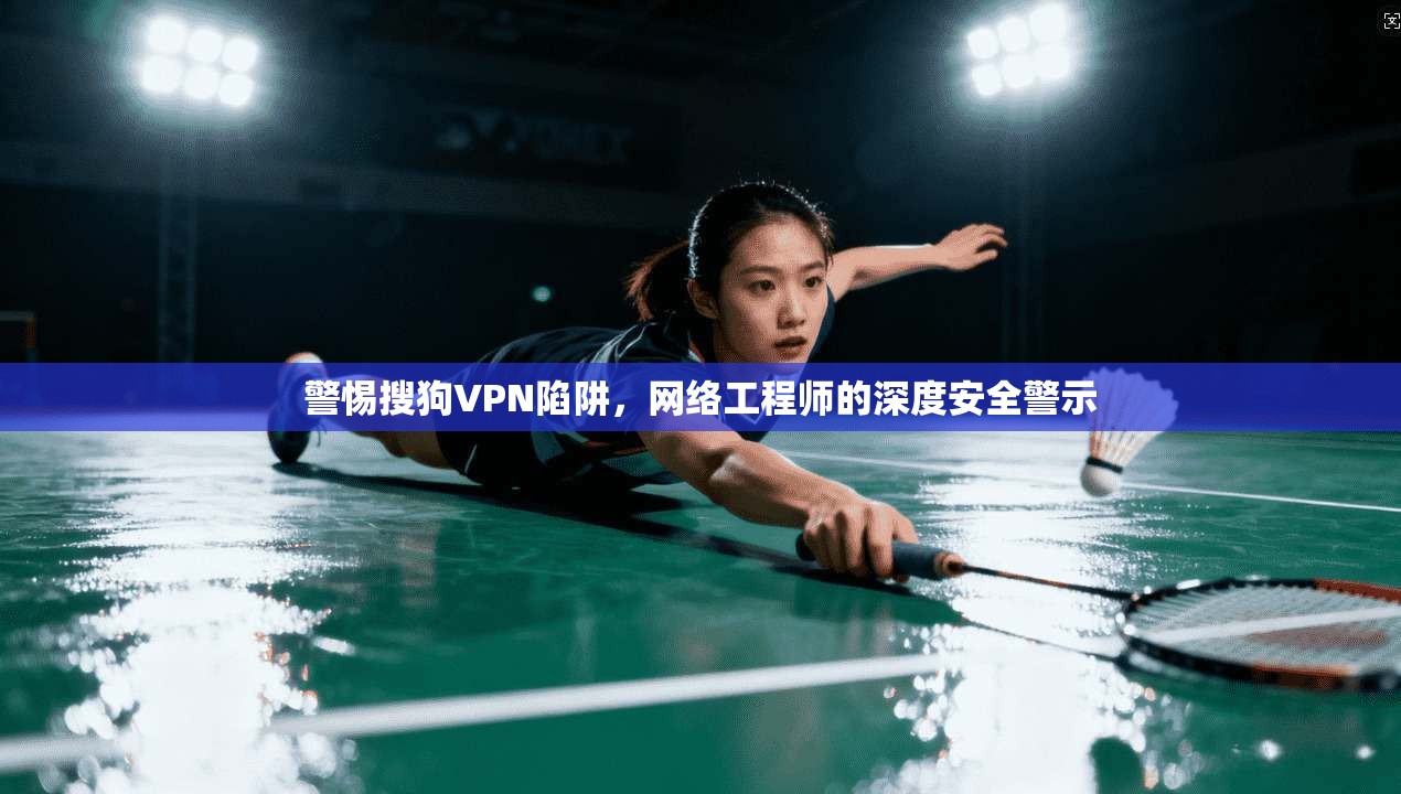 警惕搜狗VPN陷阱,网络工程师的深度安全警示 警惕搜狗VPN陷阱,网络工程师的深度安全警示