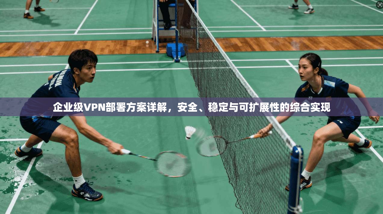 企业级VPN部署方案详解，安全、稳定与可扩展性的综合实现