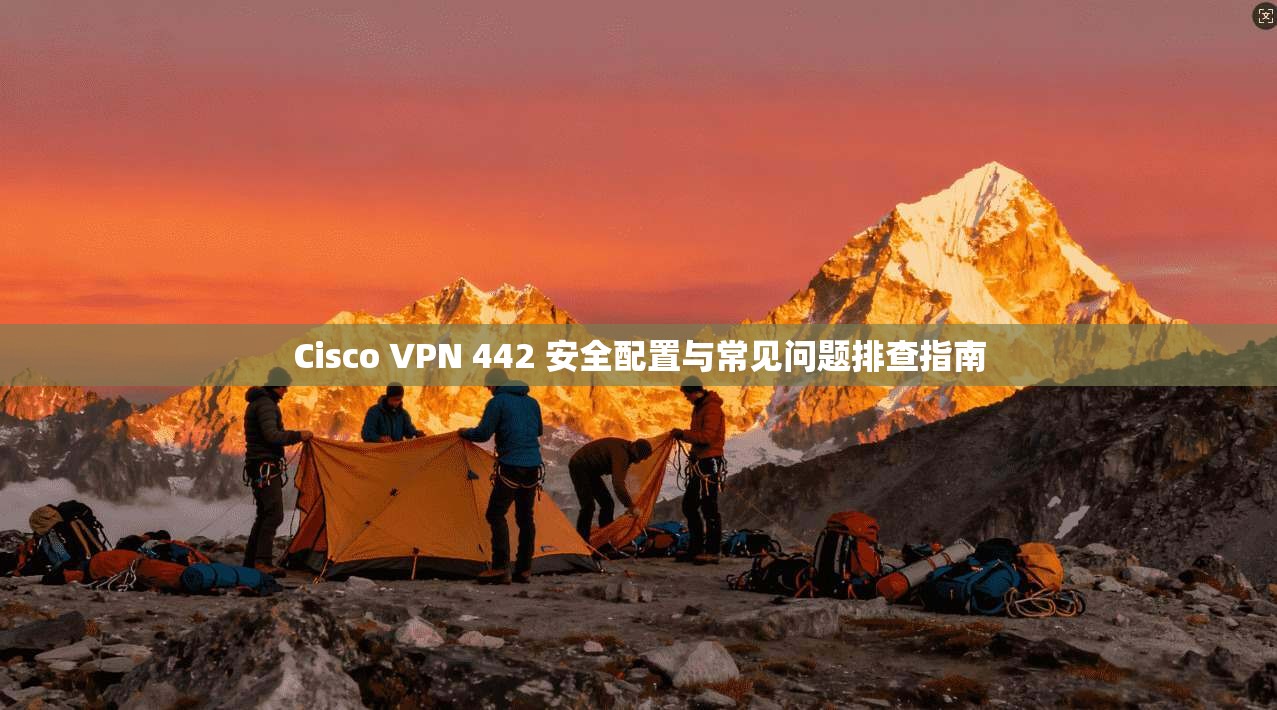 Cisco VPN 442 安全配置与常见问题排查指南