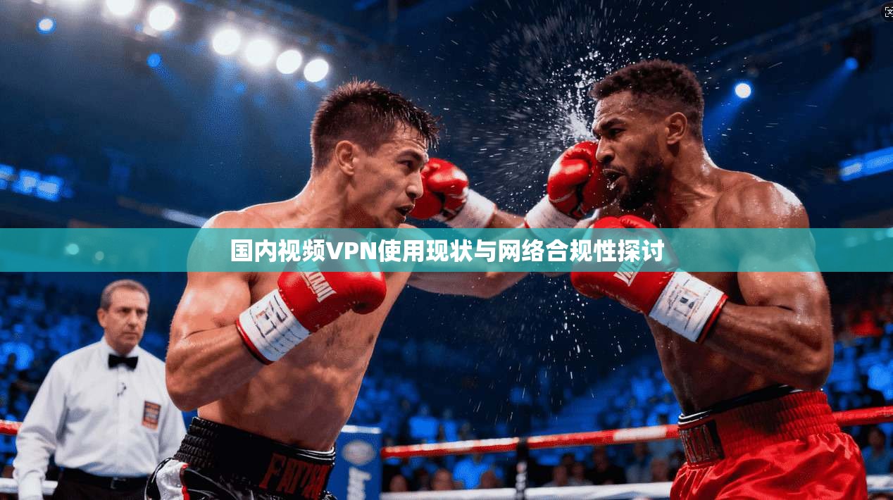 国内视频VPN使用现状与网络合规性探讨