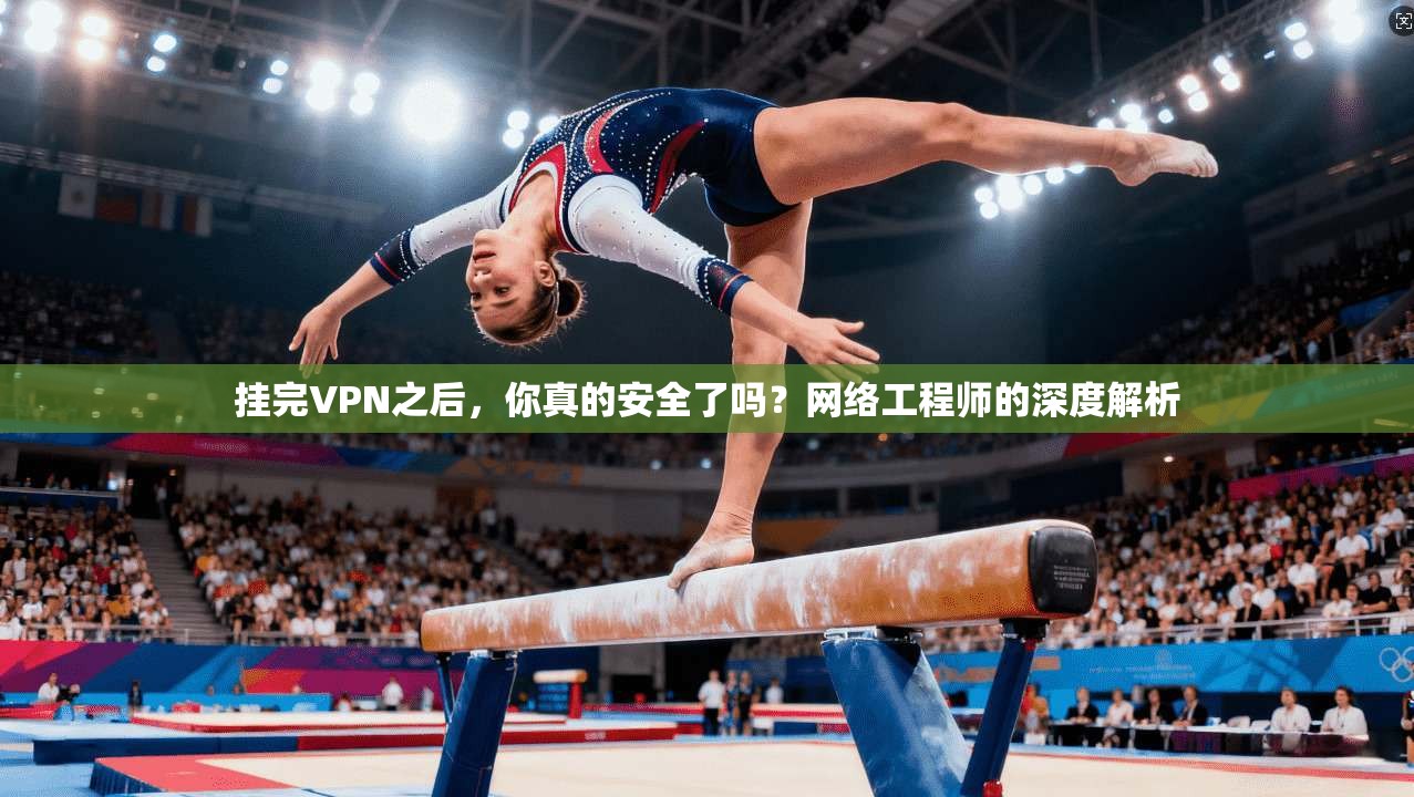 挂完VPN之后,你真的安全了吗?网络工程师的深度解析 挂完VPN之后,你真的安全了吗?网络工程师的深度解析