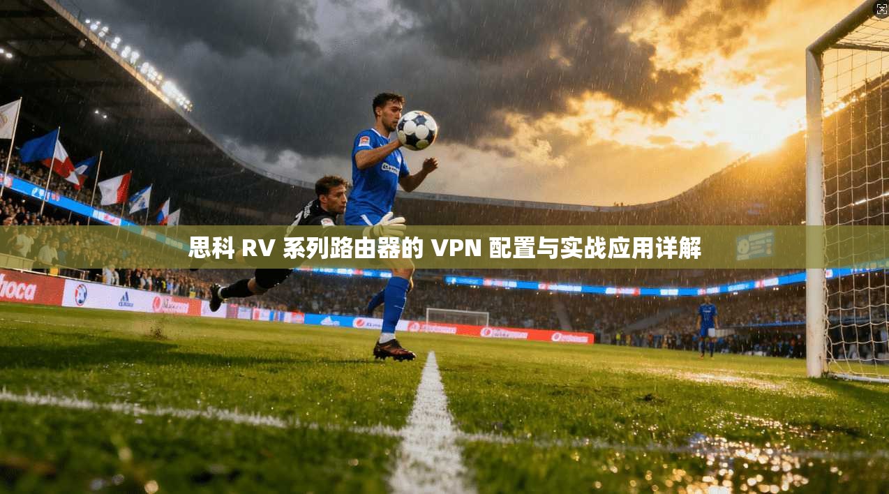 思科 RV 系列路由器的 VPN 配置与实战应用详解