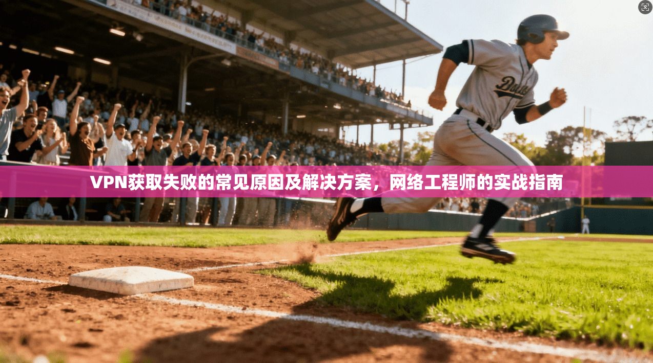 VPN获取失败的常见原因及解决方案，网络工程师的实战指南