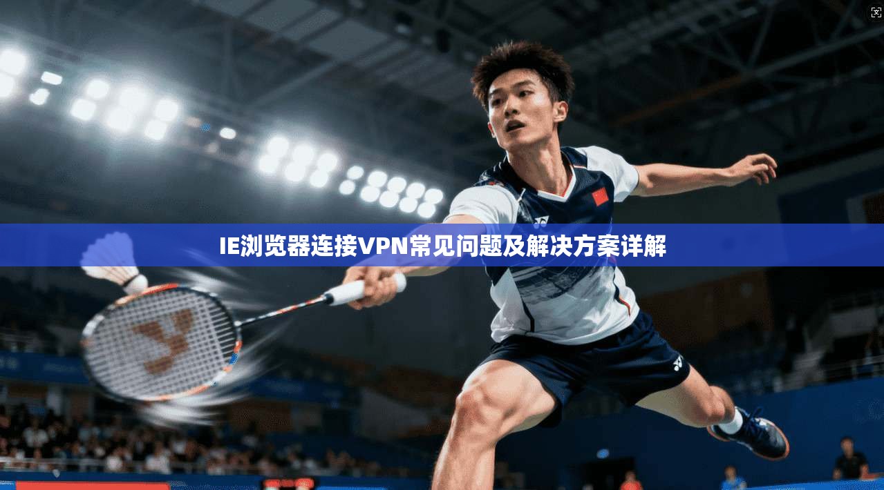 IE浏览器连接VPN常见问题及解决方案详解