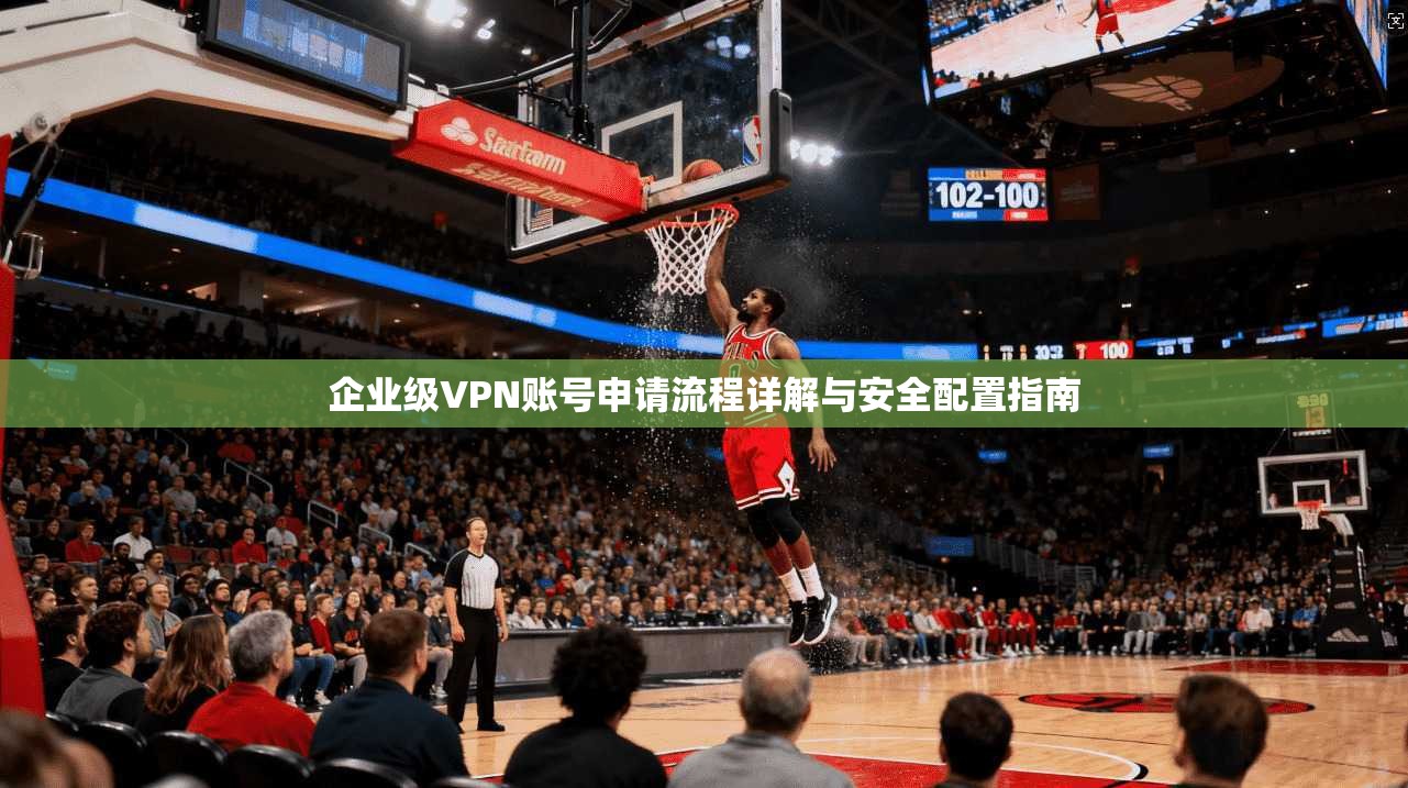 企业级VPN账号申请流程详解与安全配置指南